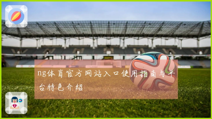 ng体育官方网站入口使用指南与平台特色介绍