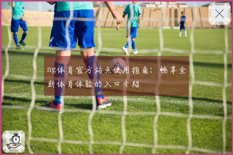 ng体育官方站点使用指南：畅享全新体育体验的入口介绍