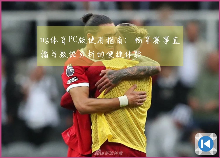 ng体育PC版使用指南：畅享赛事直播与数据分析的便捷体验