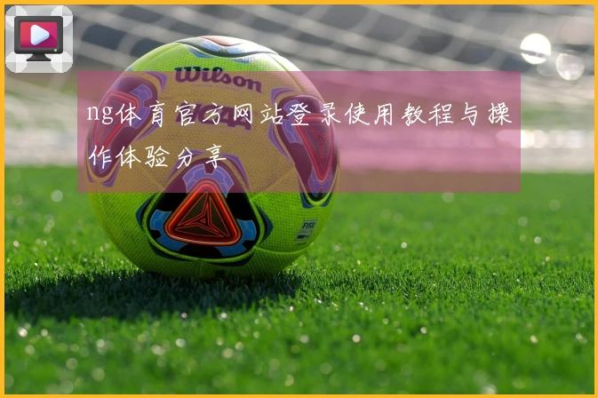 ng体育官方网站登录使用教程与操作体验分享