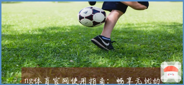 ng体育官网使用指南：畅享无忧的在线体验与操作技巧分享