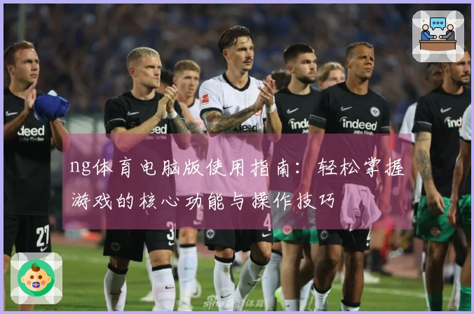 ng体育电脑版使用指南：轻松掌握游戏的核心功能与操作技巧