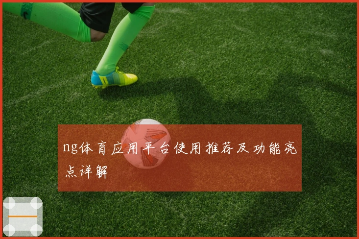 ng体育应用平台使用推荐及功能亮点详解
