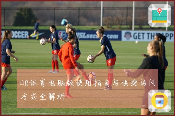 ng体育电脑版使用指南与快捷访问方式全解析