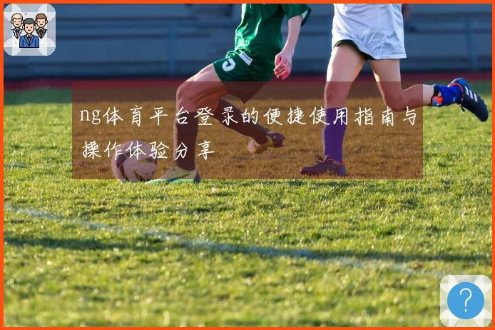 ng体育平台登录的便捷使用指南与操作体验分享