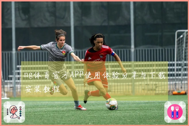 ng体育官方APP使用体验分享与下载安装教程