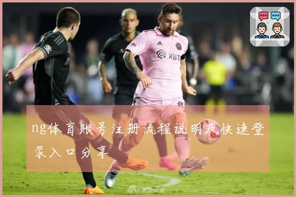 ng体育账号注册流程说明及快速登录入口分享