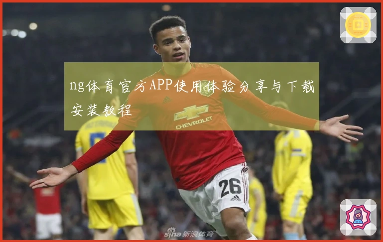 ng体育官方APP使用体验分享与下载安装教程