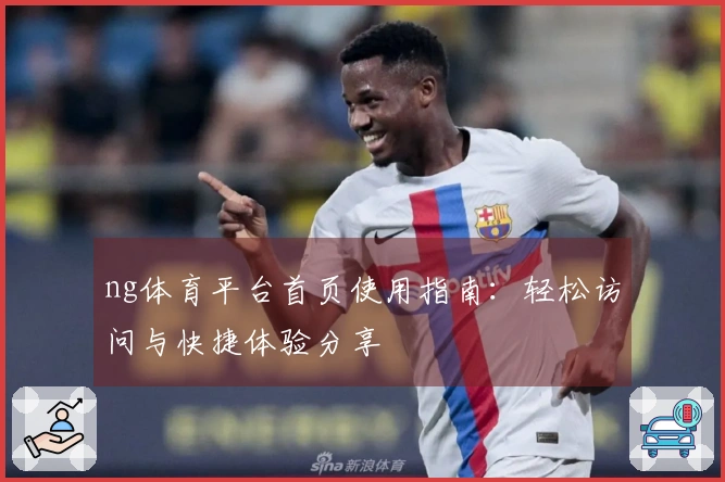 ng体育平台首页使用指南：轻松访问与快捷体验分享