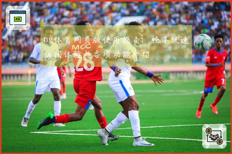 ng体育网页版使用指南:畅享极速访问体验与各项功能介绍