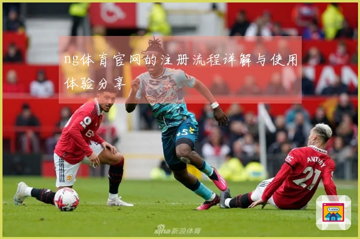 ng体育官网的注册流程详解与使用体验分享