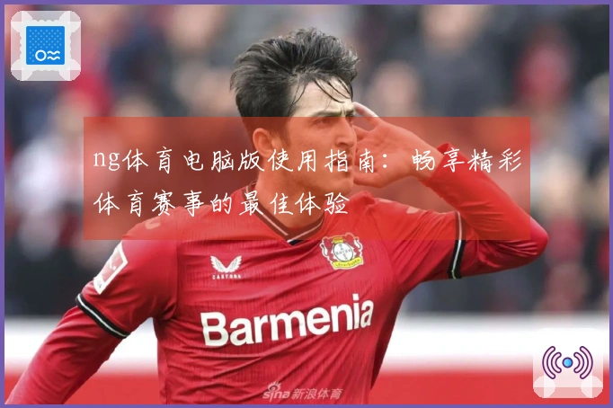 ng体育电脑版使用指南：畅享精彩体育赛事的最佳体验