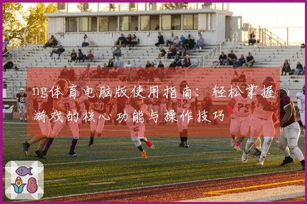 ng体育电脑版使用指南：轻松掌握游戏的核心功能与操作技巧