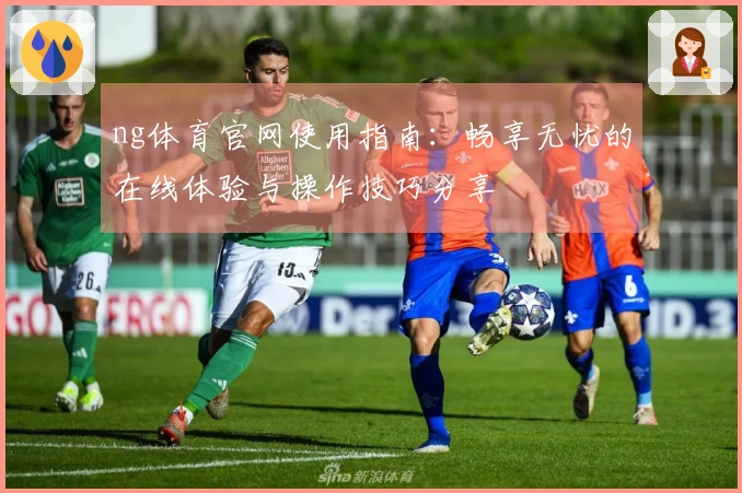 ng体育官网使用指南：畅享无忧的在线体验与操作技巧分享