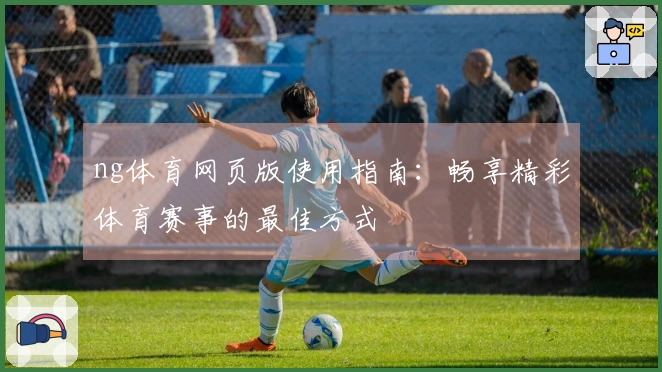 ng体育网页版使用指南：畅享精彩体育赛事的最佳方式