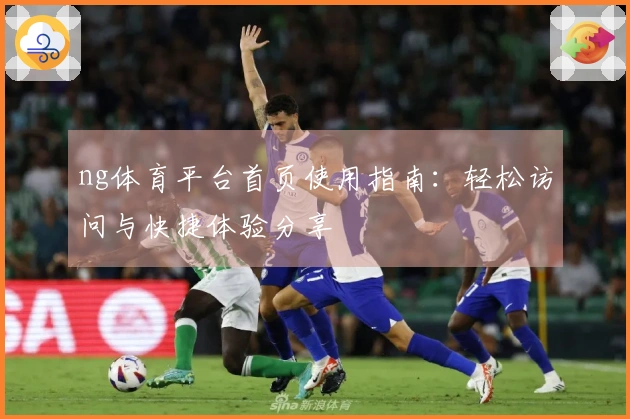 ng体育平台首页使用指南:轻松访问与快捷体验分享