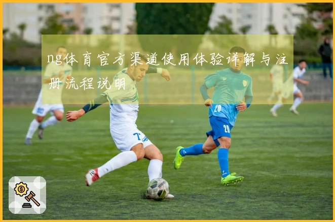 ng体育官方渠道使用体验详解与注册流程说明