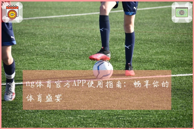 ng体育官方APP使用指南：畅享你的体育盛宴