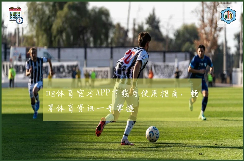 ng体育官方APP下载与使用指南，畅享体育资讯一手掌握