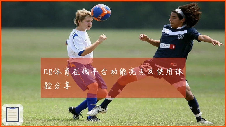 ng体育在线平台功能亮点及使用体验分享